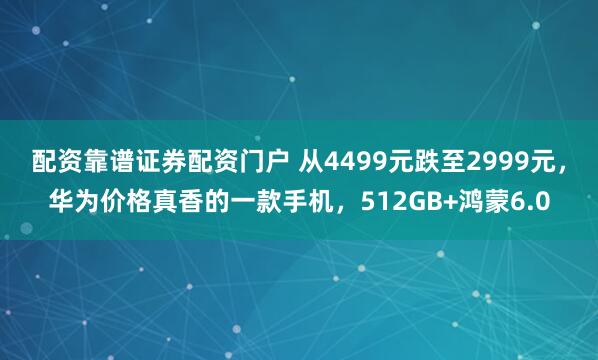 配资靠谱证券配资门户 从4499元跌至2999元，华为价格真香的一款手机，512GB+鸿蒙6.0