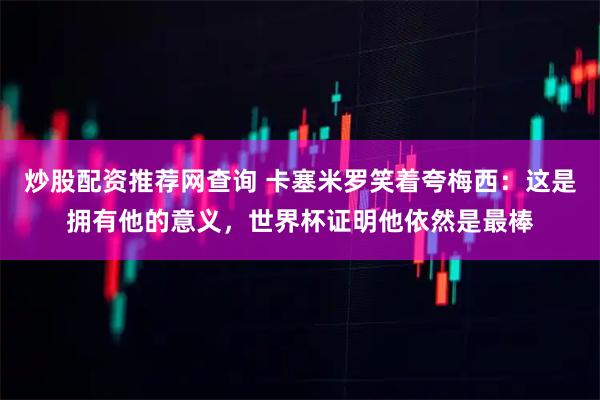 炒股配资推荐网查询 卡塞米罗笑着夸梅西：这是拥有他的意义，世界杯证明他依然是最棒