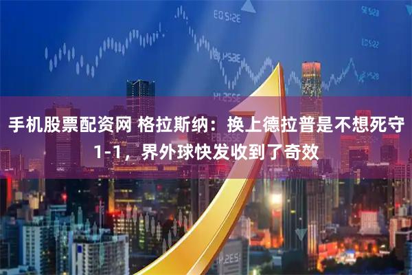 手机股票配资网 格拉斯纳：换上德拉普是不想死守1-1，界外球快发收到了奇效