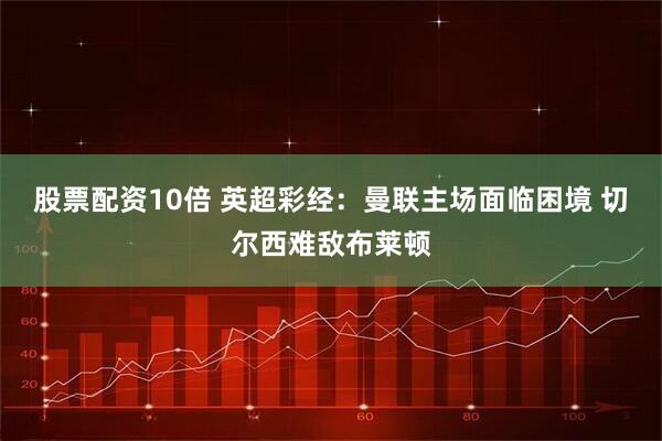 股票配资10倍 英超彩经：曼联主场面临困境 切尔西难敌布莱顿