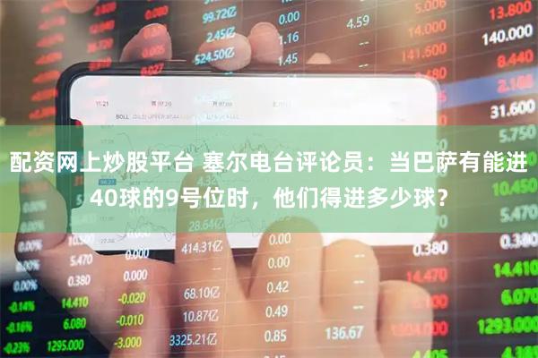 配资网上炒股平台 塞尔电台评论员：当巴萨有能进40球的9号位时，他们得进多少球？
