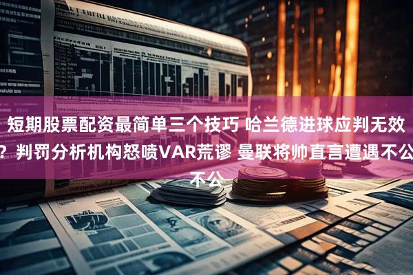 短期股票配资最简单三个技巧 哈兰德进球应判无效?判罚分析机构怒喷VAR荒谬 曼联将帅直言遭遇不公